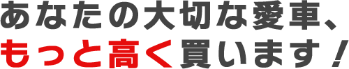 あなたの愛車、もっと高く買います！